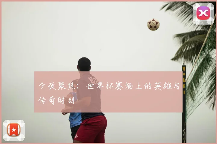 今夜聚焦:世界杯赛场上的英雄与传奇时刻