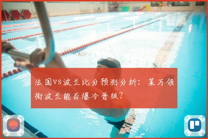 法国vs波兰比分预测分析：莱万领衔波兰能否爆冷晋级？