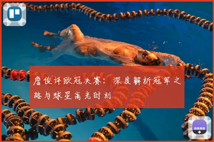 詹俊评欧冠决赛：深度解析冠军之路与球星高光时刻