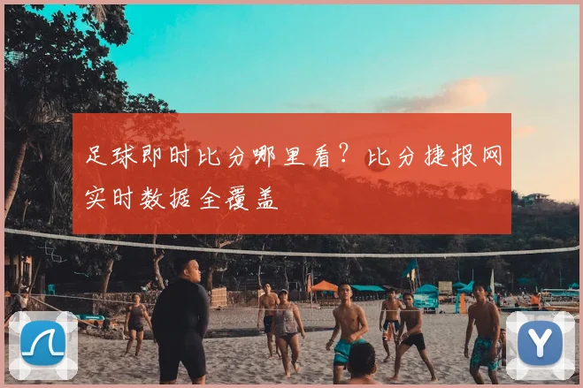 足球即时比分哪里看？比分捷报网实时数据全覆盖