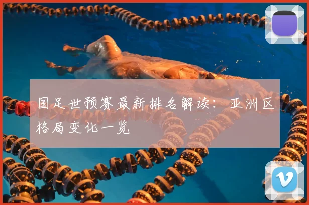 国足世预赛最新排名解读：亚洲区格局变化一览