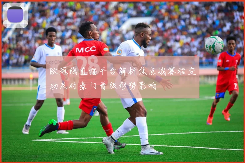 欧冠线直播平台解析焦点战赛程变动及对豪门晋级形势影响
