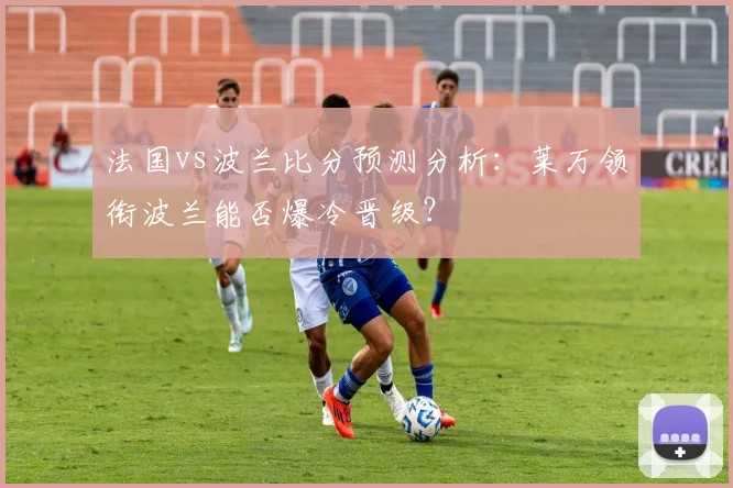 法国vs波兰比分预测分析：莱万领衔波兰能否爆冷晋级？