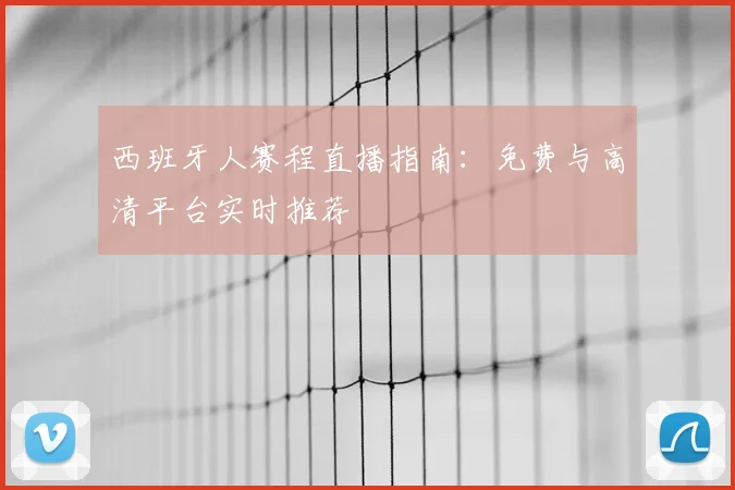 西班牙人赛程直播指南：免费与高清平台实时推荐