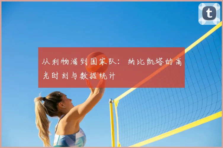 从利物浦到国家队：纳比凯塔的高光时刻与数据统计