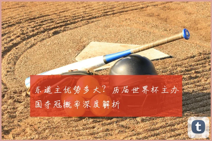 东道主优势多大？历届世界杯主办国夺冠概率深度解析