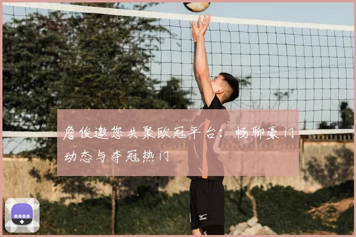 詹俊邀您共聚欧冠平台：畅聊豪门动态与夺冠热门