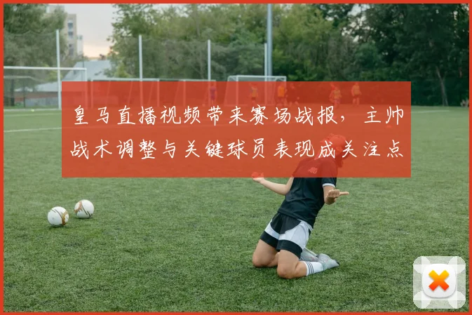 皇马直播视频带来赛场战报，主帅战术调整与关键球员表现成关注点