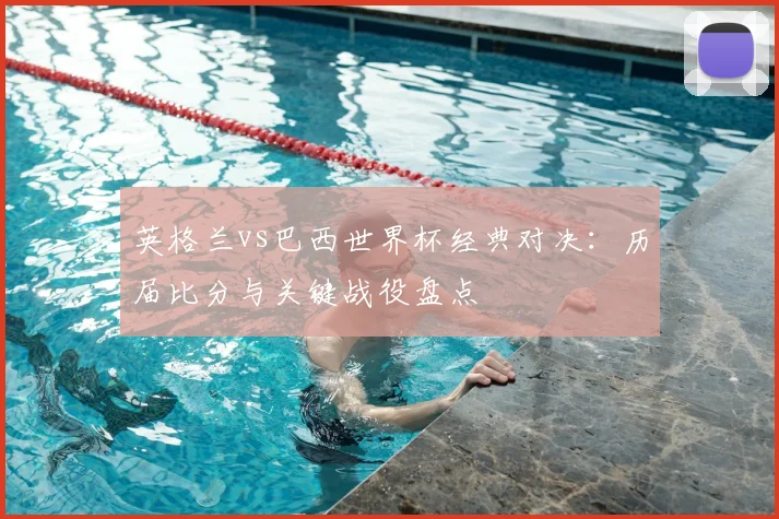 英格兰vs巴西世界杯经典对决：历届比分与关键战役盘点