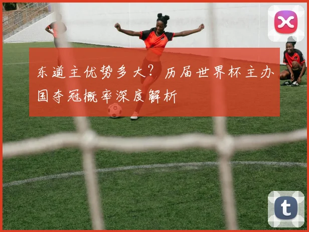 东道主优势多大？历届世界杯主办国夺冠概率深度解析