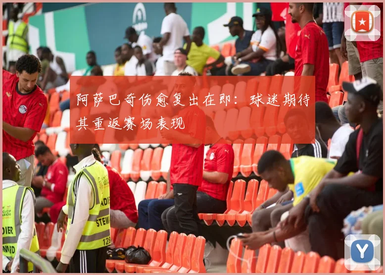 阿萨巴奇伤愈复出在即：球迷期待其重返赛场表现