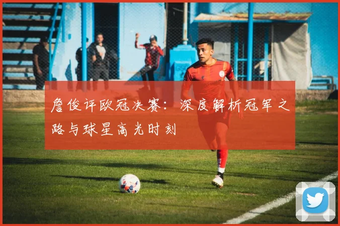 詹俊评欧冠决赛:深度解析冠军之路与球星高光时刻