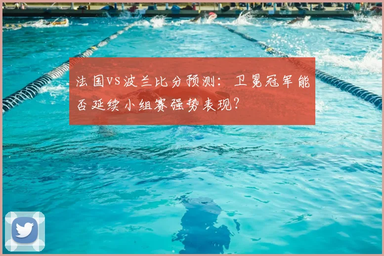 法国vs波兰比分预测:卫冕冠军能否延续小组赛强势表现?