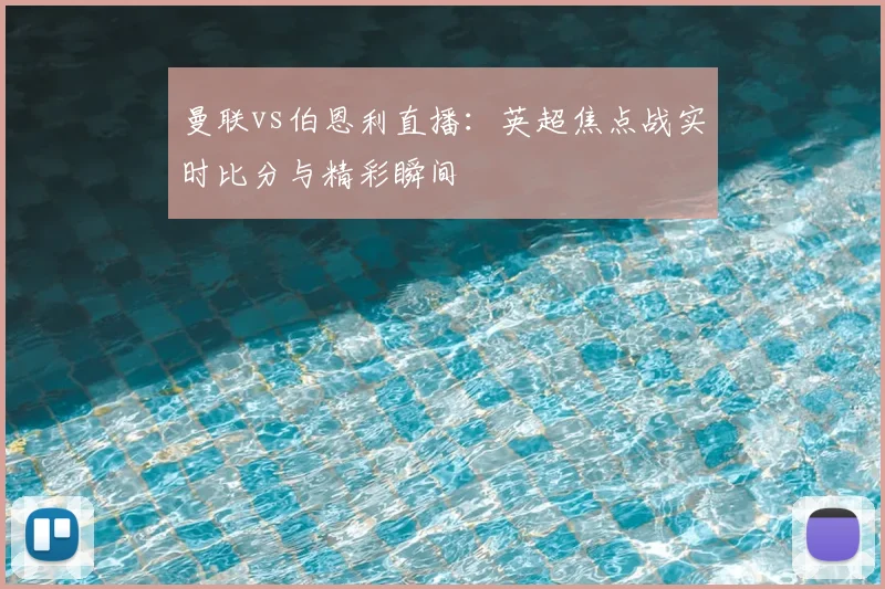 曼联vs伯恩利直播：英超焦点战实时比分与精彩瞬间