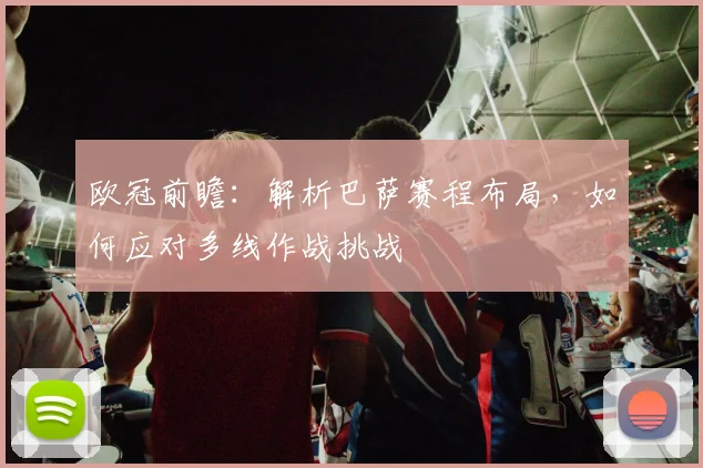 欧冠前瞻：解析巴萨赛程布局，如何应对多线作战挑战