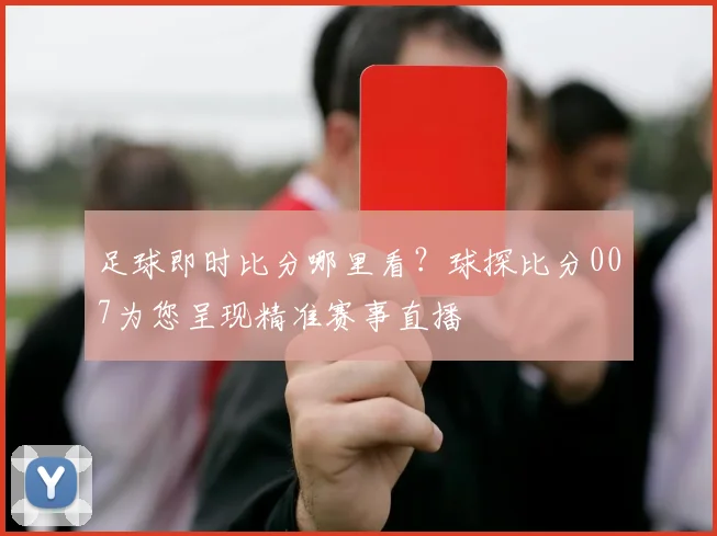 足球即时比分哪里看？球探比分007为您呈现精准赛事直播
