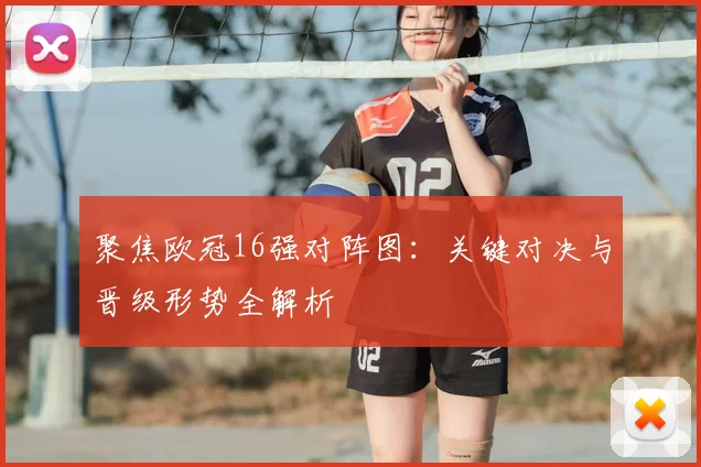 聚焦欧冠16强对阵图：关键对决与晋级形势全解析