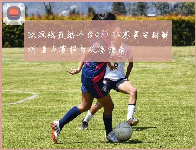 欧冠线直播平台c77 tv赛事安排解析 看点赛程与观赛指南