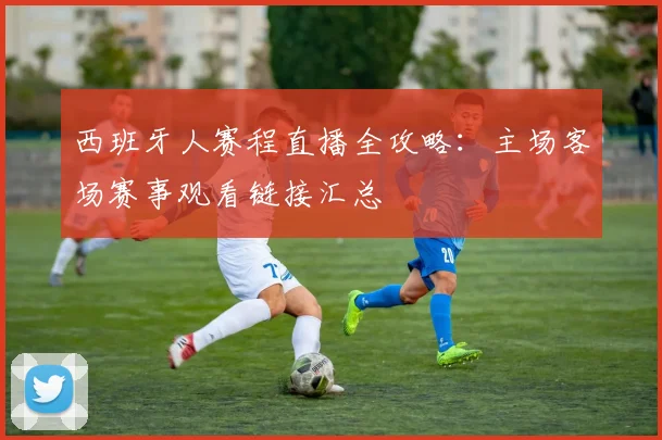 西班牙人赛程直播全攻略：主场客场赛事观看链接汇总