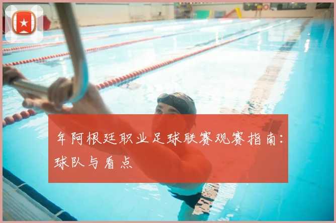 年阿根廷职业足球联赛观赛指南：球队与看点