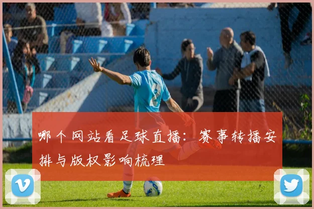 哪个网站看足球直播:赛事转播安排与版权影响梳理
