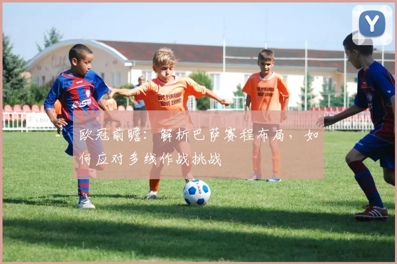 欧冠前瞻:解析巴萨赛程布局,如何应对多线作战挑战