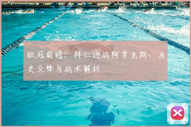 欧冠前瞻:拜仁迎战阿贾克斯,历史交锋与战术解析