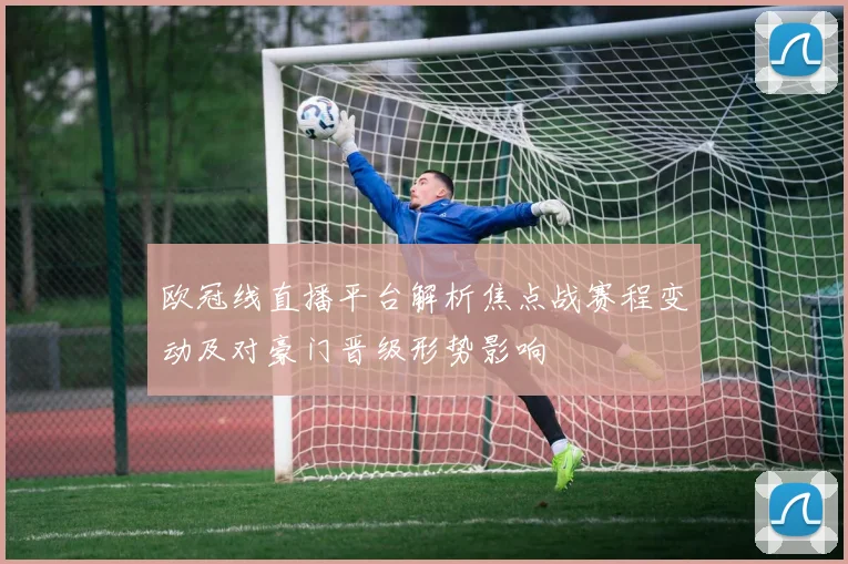 欧冠线直播平台解析焦点战赛程变动及对豪门晋级形势影响