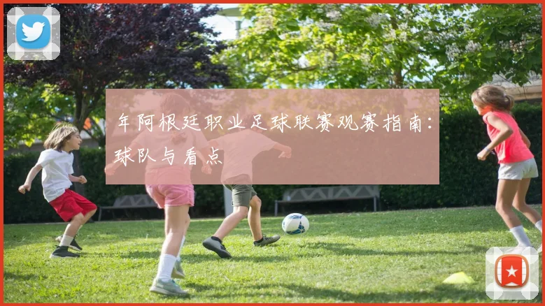 年阿根廷职业足球联赛观赛指南：球队与看点
