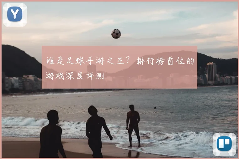 谁是足球手游之王？排行榜首位的游戏深度评测