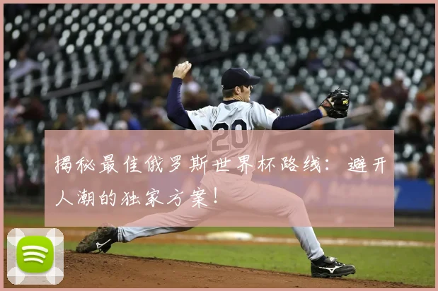 揭秘最佳俄罗斯世界杯路线：避开人潮的独家方案！