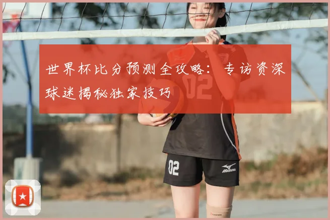世界杯比分预测全攻略：专访资深球迷揭秘独家技巧