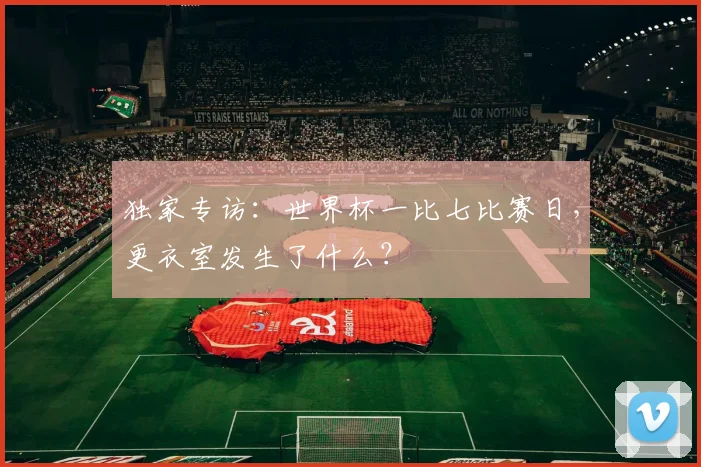 独家专访：世界杯一比七比赛日，更衣室发生了什么？