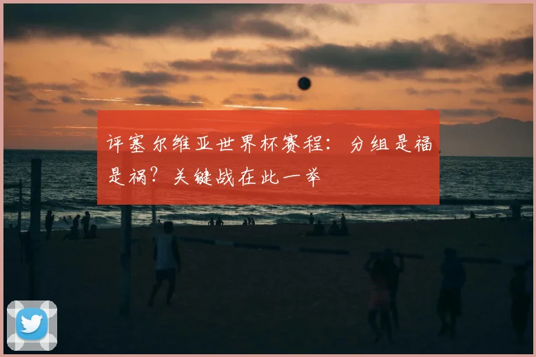 评塞尔维亚世界杯赛程:分组是福是祸?关键战在此一举