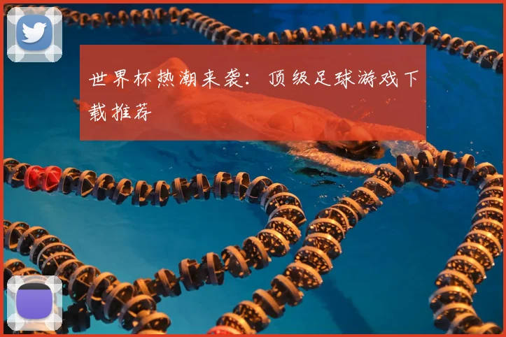 世界杯热潮来袭:顶级足球游戏下载推荐
