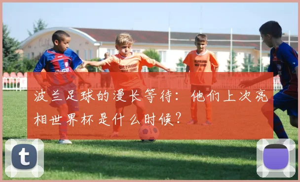 波兰足球的漫长等待:他们上次亮相世界杯是什么时候?