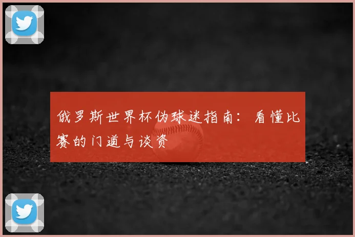 俄罗斯世界杯伪球迷指南:看懂比赛的门道与谈资