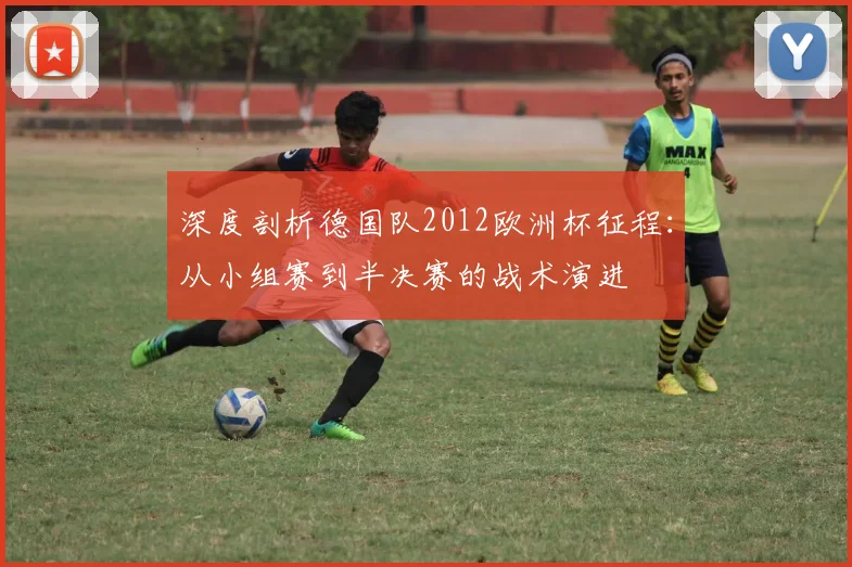 深度剖析德国队2012欧洲杯征程：从小组赛到半决赛的战术演进