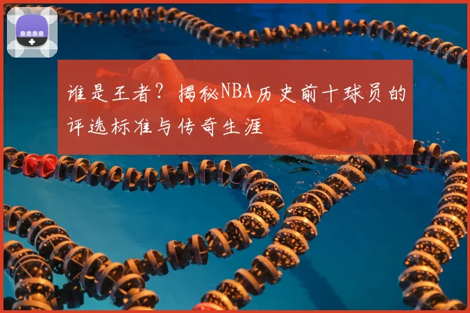 谁是王者？揭秘NBA历史前十球员的评选标准与传奇生涯