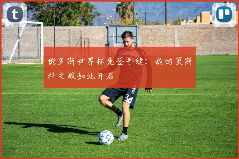 俄罗斯世界杯免签手续:我的莫斯科之旅如此开启