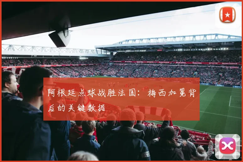 阿根廷点球战胜法国:梅西加冕背后的关键数据
