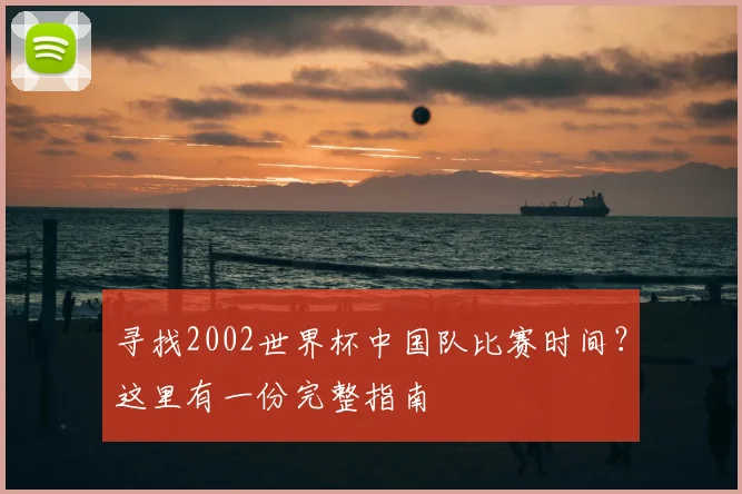 寻找2002世界杯中国队比赛时间？这里有一份完整指南