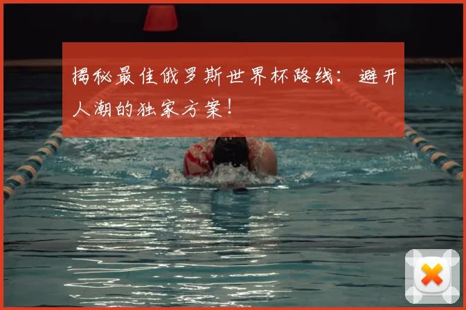 揭秘最佳俄罗斯世界杯路线：避开人潮的独家方案！