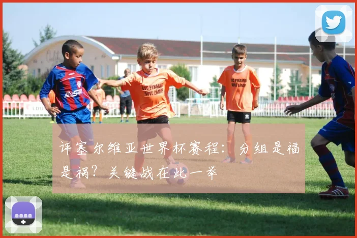 评塞尔维亚世界杯赛程：分组是福是祸？关键战在此一举