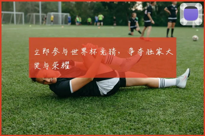 立即参与世界杯竞猜,争夺独家大奖与荣耀