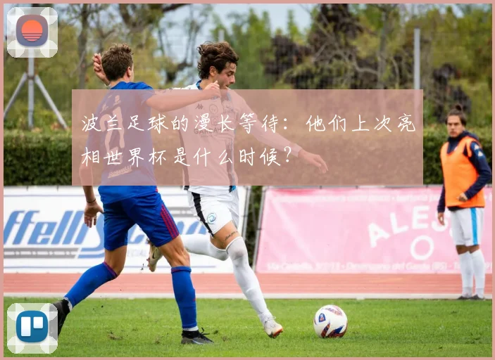 波兰足球的漫长等待:他们上次亮相世界杯是什么时候?