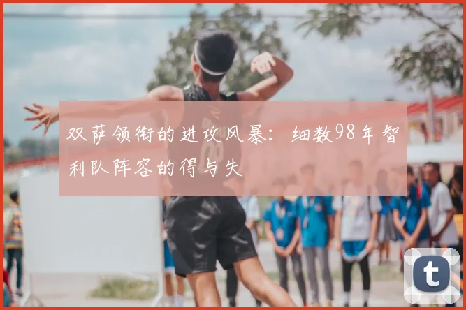 双萨领衔的进攻风暴:细数98年智利队阵容的得与失