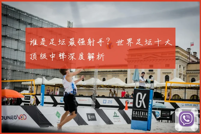 谁是足坛最强射手？世界足坛十大顶级中锋深度解析