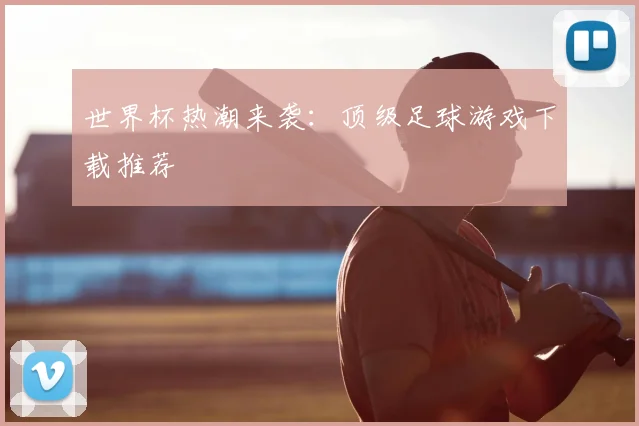 世界杯热潮来袭:顶级足球游戏下载推荐