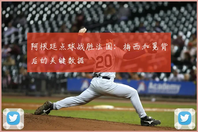 阿根廷点球战胜法国:梅西加冕背后的关键数据